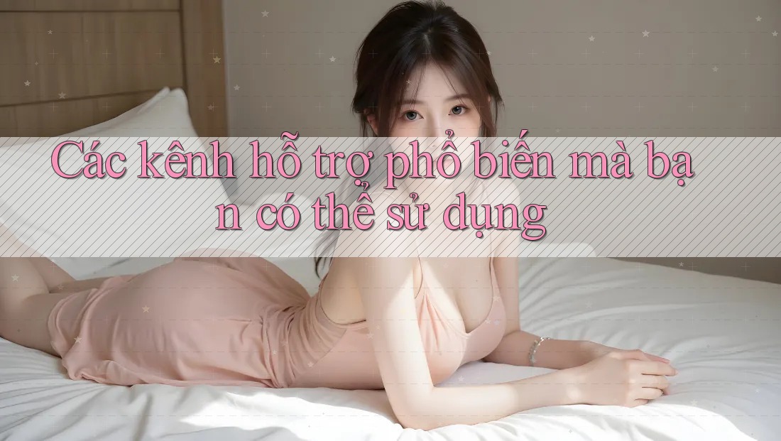 Các kênh hỗ trợ phổ biến mà bạn có thể sử dụng
