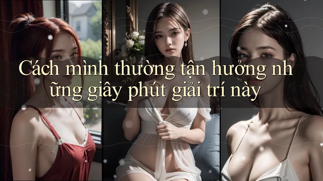 Cách mình thường tận hưởng những giây phút giải trí này