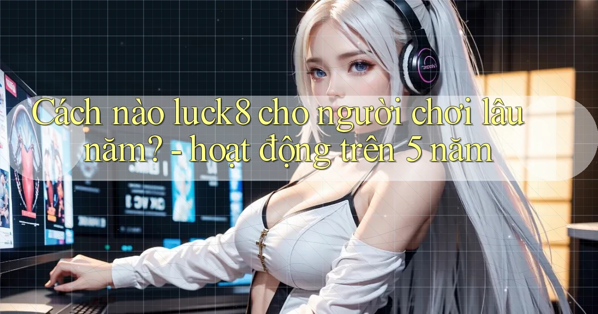 Cách nào luck8 cho người chơi lâu năm   hoạt động trên 5 năm