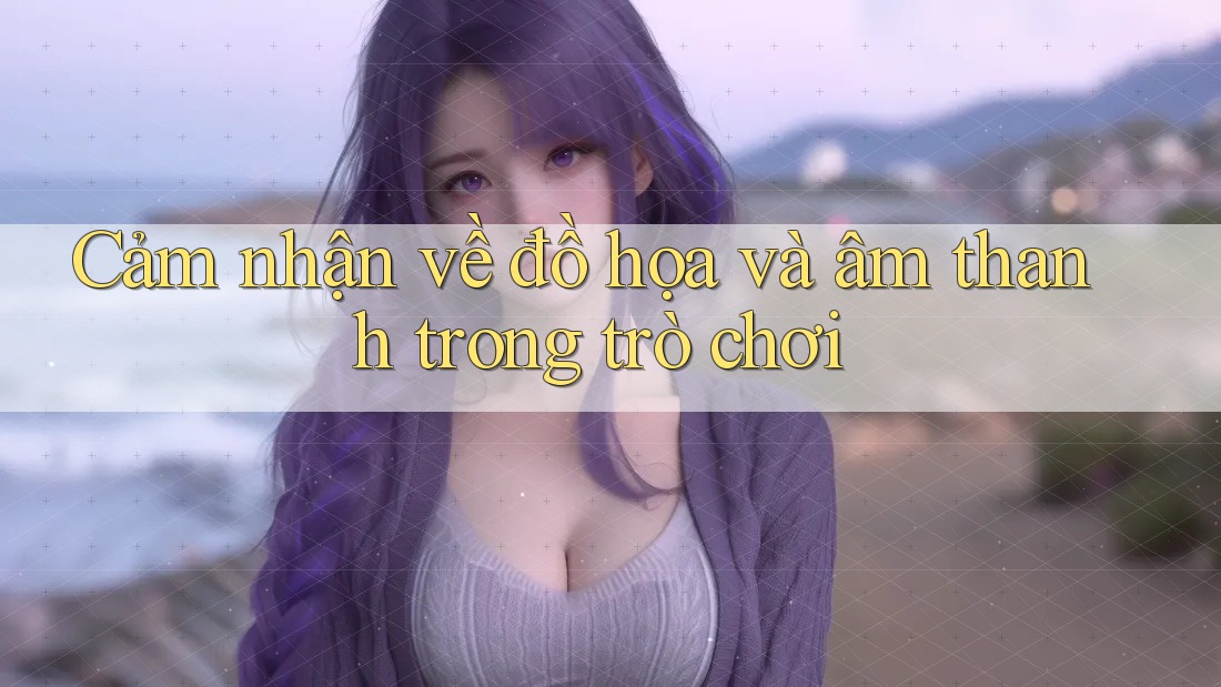 Cảm nhận về đồ họa và âm thanh trong trò chơi