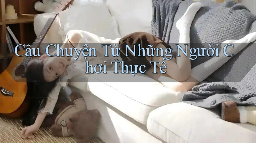Câu Chuyện Từ Những Người Chơi Thực Tế