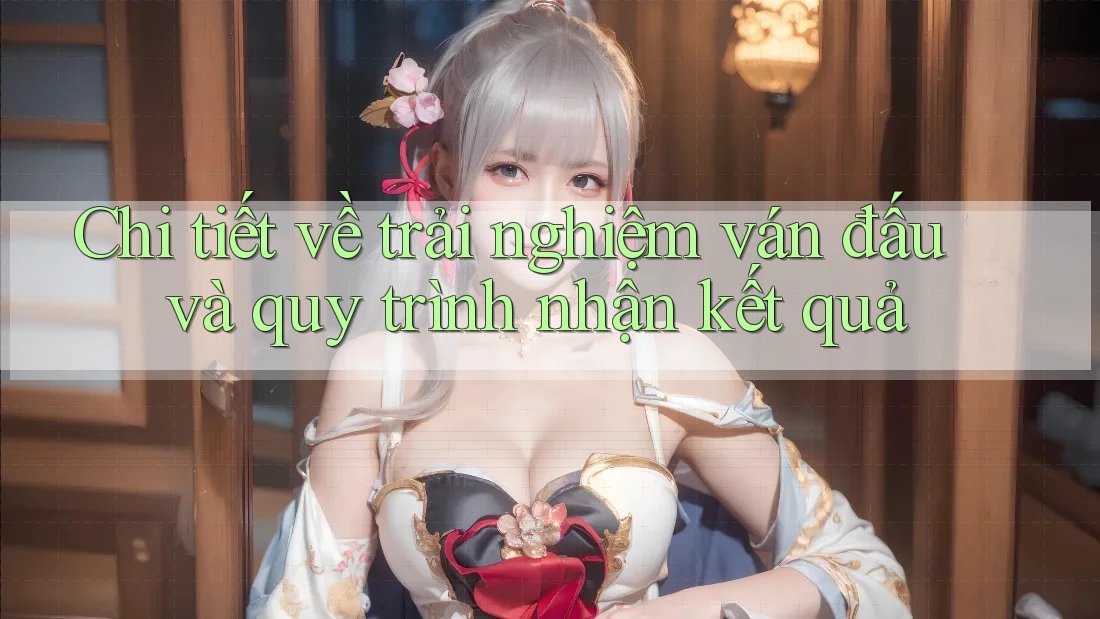 Chi tiết về trải nghiệm ván đấu và quy trình nhận kết quả