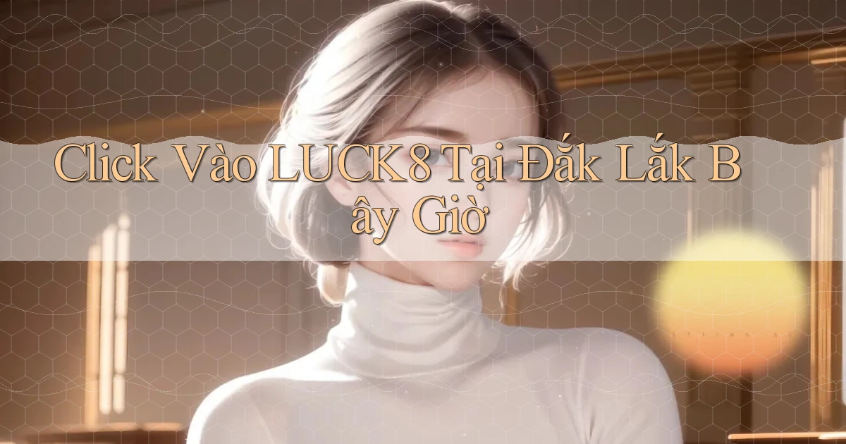 click vào luck8 tại Đắk Lắk bây giờ