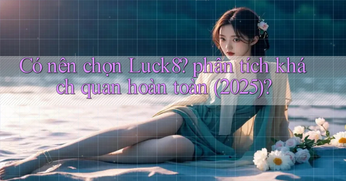 Có nên chọn Luck8 phân tích khách quan hoàn toàn (2025)