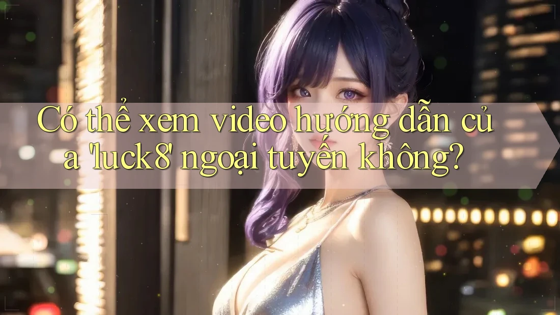 Có thể xem video hướng dẫn của 'luck8' ngoại tuyến không?