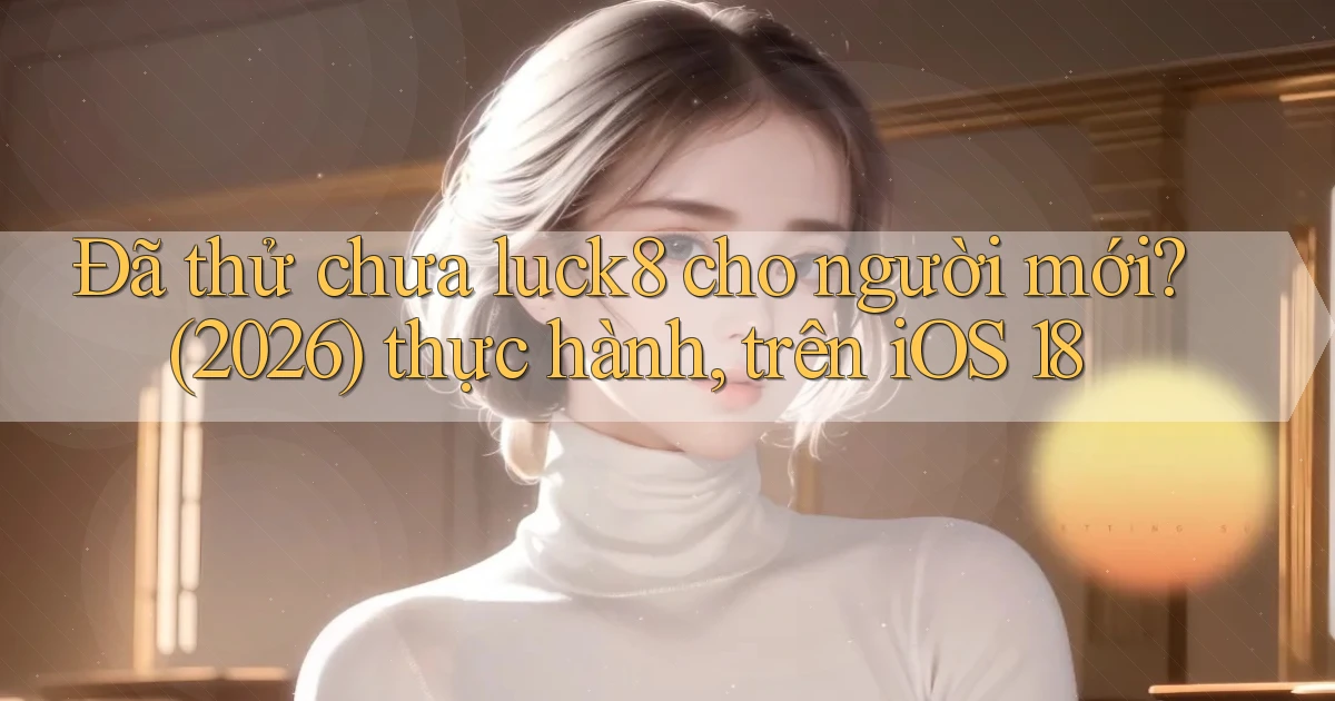 Đã thử chưa luck8 cho người mới (2026) thực hành, trên iOS 18