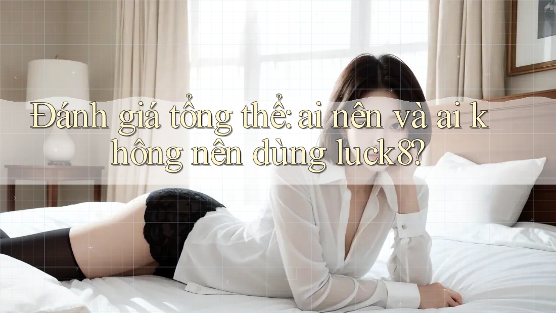 Đánh giá tổng thể: Ai nên và ai không nên dùng luck8?