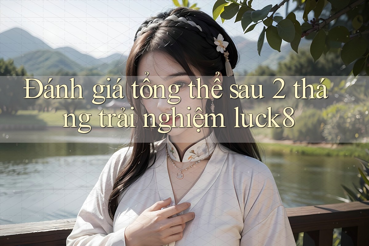 Đánh giá tổng thể sau 2 tháng trải nghiệm luck8