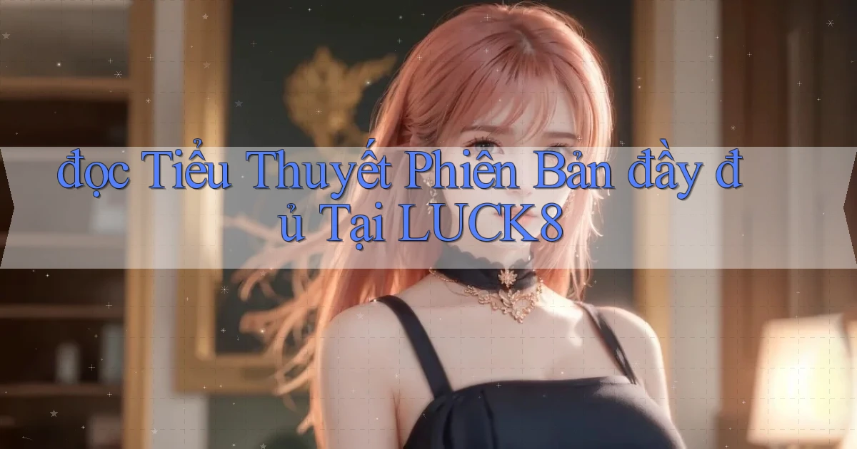 đọc tiểu thuyết phiên bản đầy đủ tại luck8