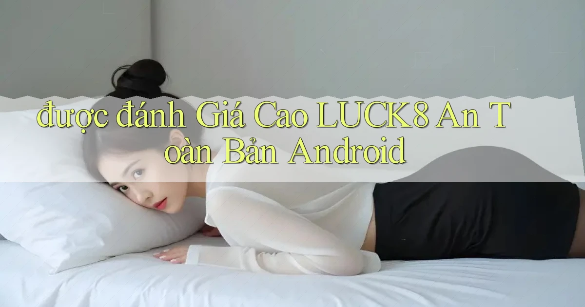 được đánh giá cao luck8 an toàn bản android