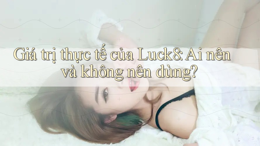 Giá trị thực tế của Luck8: Ai nên và không nên dùng?