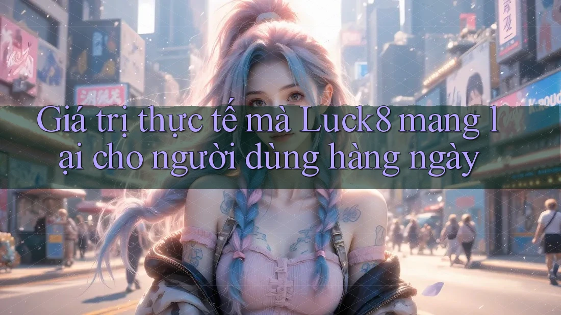 Giá trị thực tế mà Luck8 mang lại cho người dùng hàng ngày