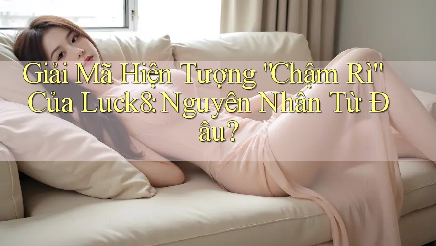 Giải Mã Hiện Tượng “Chậm Rì” Của Luck8: Nguyên Nhân Từ Đâu?