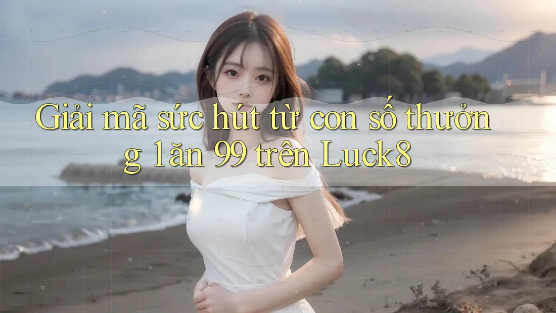 Giải mã sức hút từ con số thưởng 1 ăn 99 trên Luck8