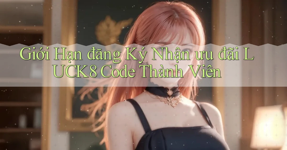 giới hạn đăng ký nhận ưu đãi luck8 code thành viên