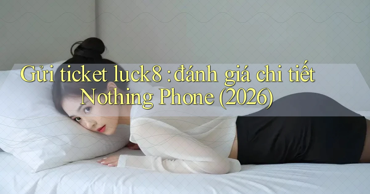 Gửi ticket luck8 đánh giá chi tiết Nothing Phone (2026)