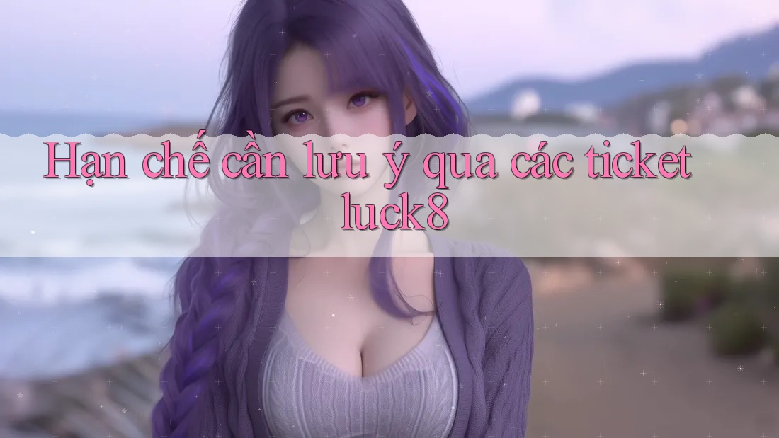 Hạn chế cần lưu ý qua các ticket luck8