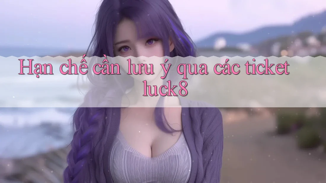 Hạn chế cần lưu ý qua các ticket luck8