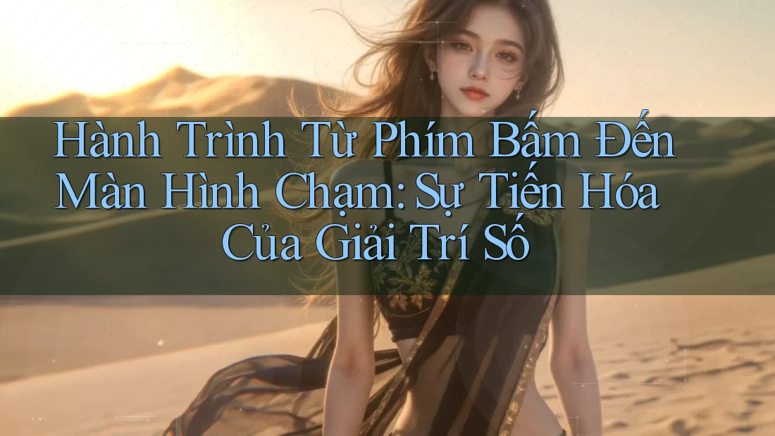 Hành Trình Từ Phím Bấm Đến Màn Hình Chạm: Sự Tiến Hóa Của Giải Trí Số