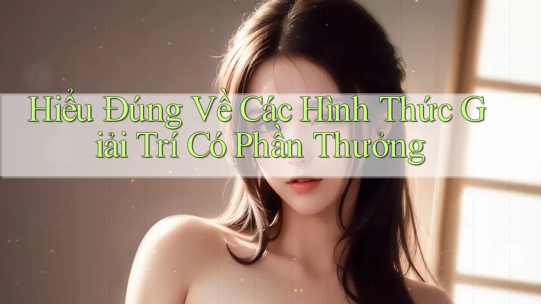 Hiểu Đúng Về Các Hình Thức Giải Trí Có Phần Thưởng