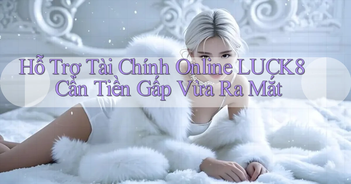 hỗ trợ tài chính online luck8 cần tiền gấp vừa ra mắt