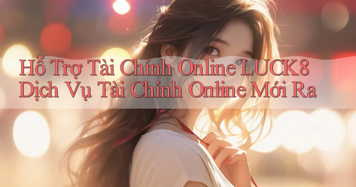 hỗ trợ tài chính online luck8 dịch vụ tài chính online mới ra