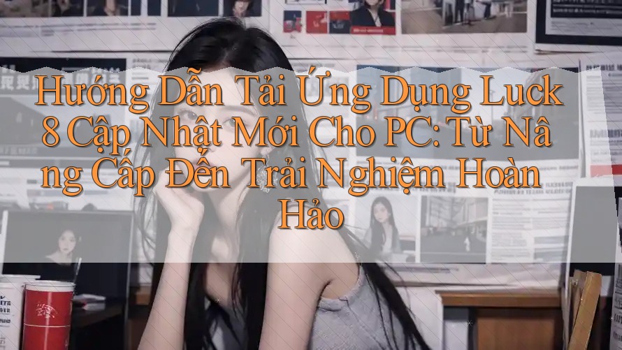 Hướng Dẫn Tải Ứng Dụng Luck8 Cập Nhật Mới Cho PC: Từ Nâng Cấp Đến Trải Nghiệm Hoàn Hảo