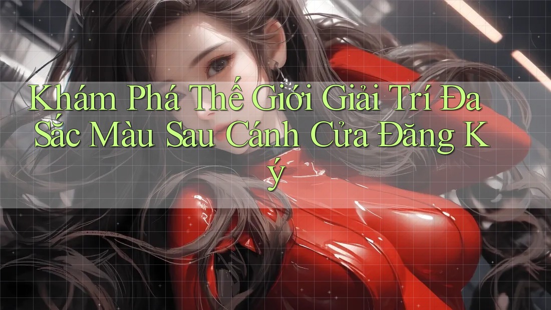 Khám Phá Thế Giới Giải Trí Đa Sắc Màu Sau Cánh Cửa Đăng Ký