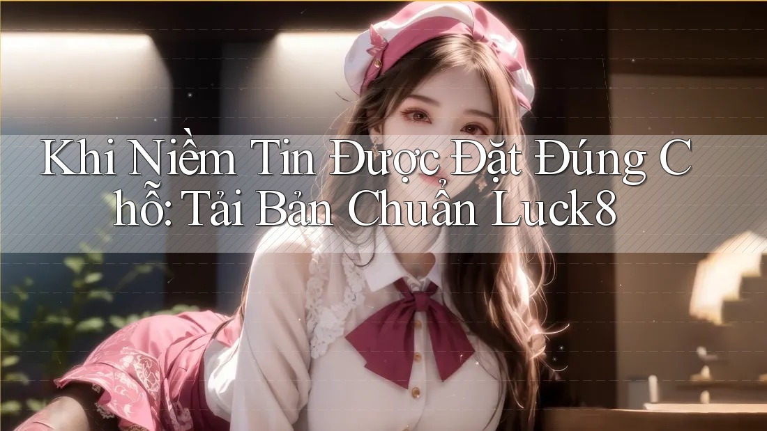 Khi Niềm Tin Được Đặt Đúng Chỗ: Tải Bản Chuẩn Luck8