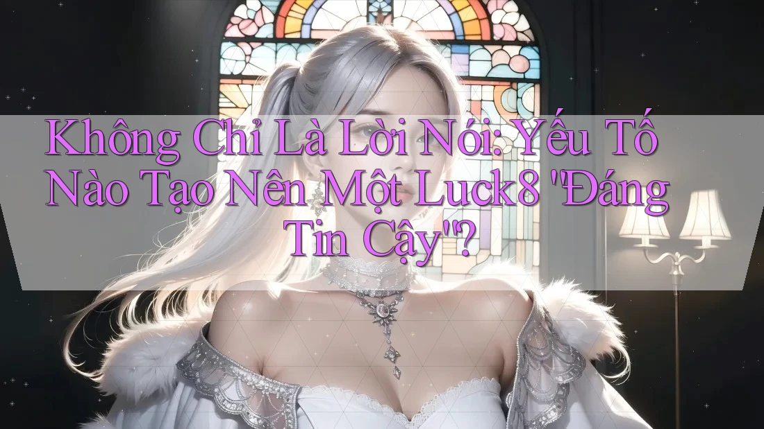 Không Chỉ Là Lời Nói: Yếu Tố Nào Tạo Nên Một Luck8 “Đáng Tin Cậy”?