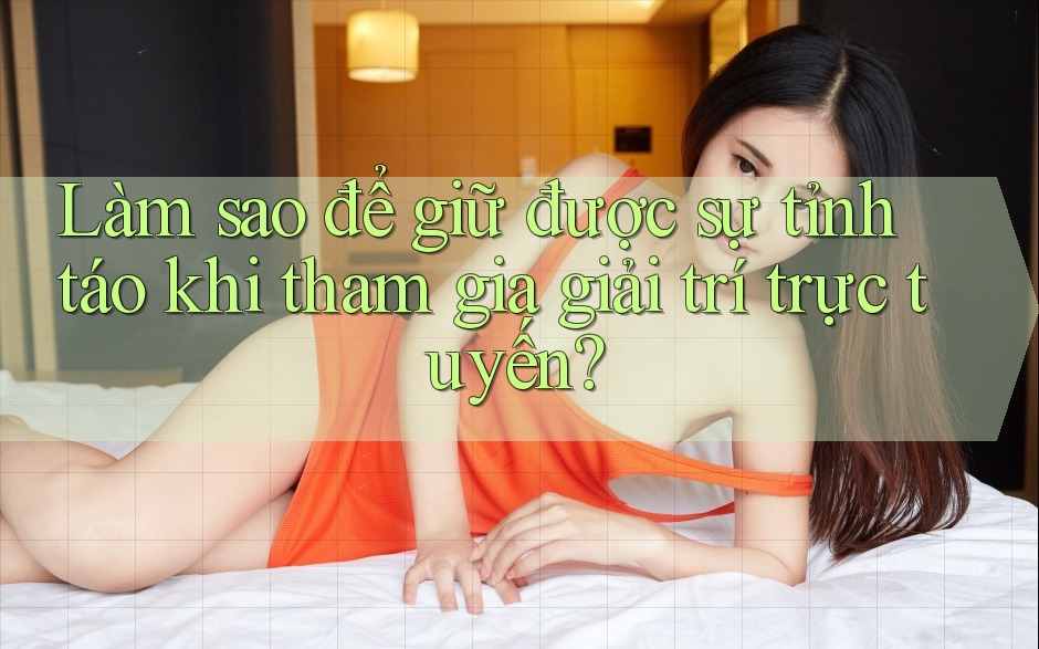 Làm sao để giữ được sự tỉnh táo khi tham gia giải trí trực tuyến?