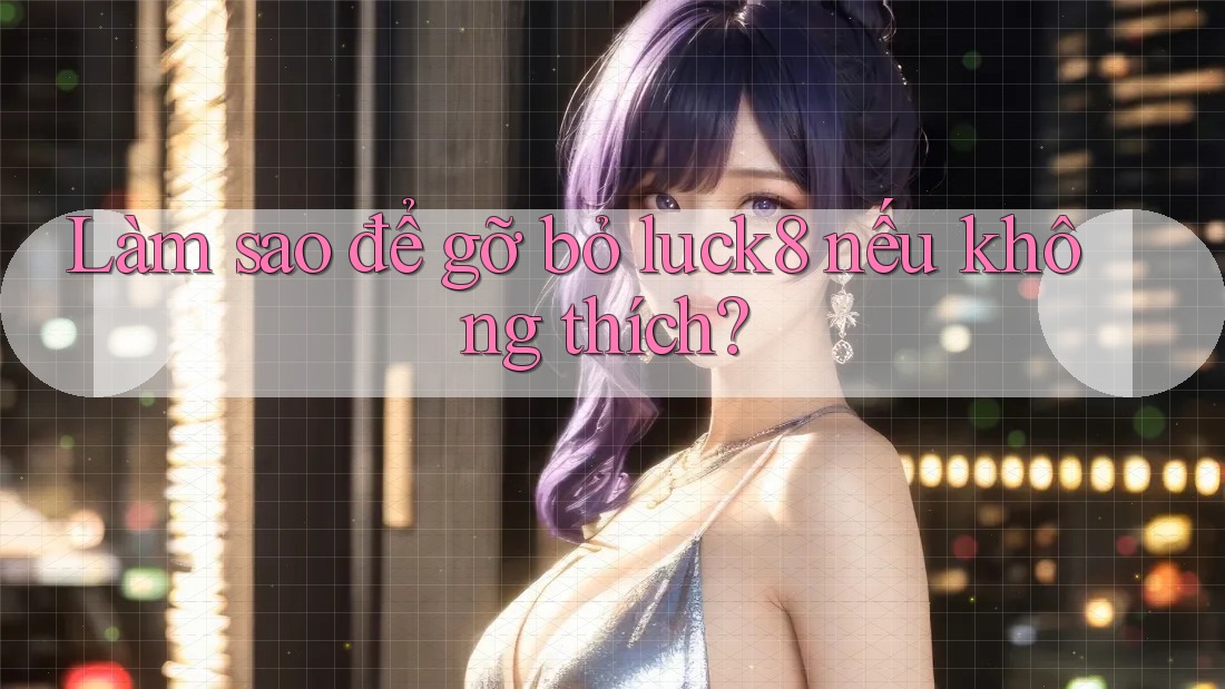 Làm sao để gỡ bỏ luck8 nếu không thích?
