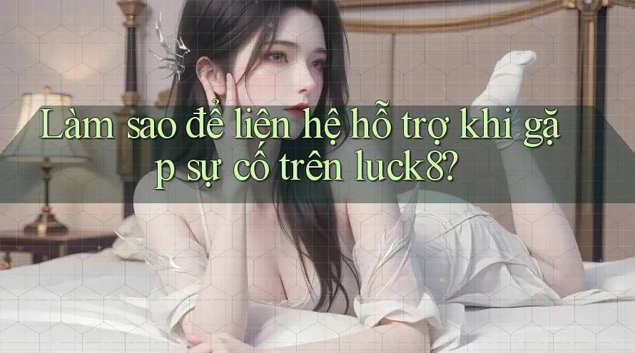 Làm sao để liên hệ hỗ trợ khi gặp sự cố trên luck8?