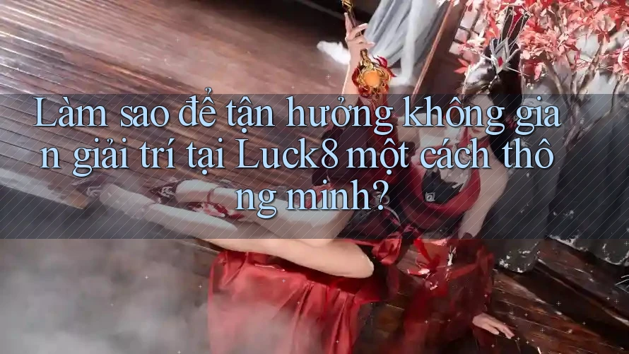 Làm sao để tận hưởng không gian giải trí tại Luck8 một cách thông minh?