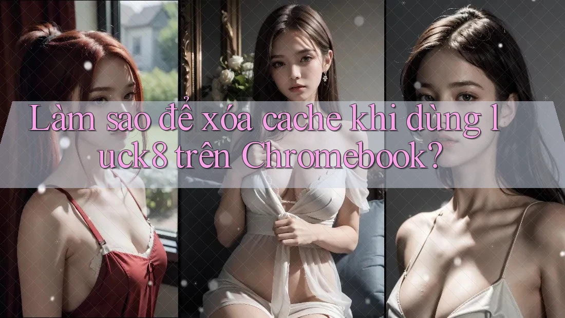 Làm sao để xóa cache khi dùng luck8 trên Chromebook?