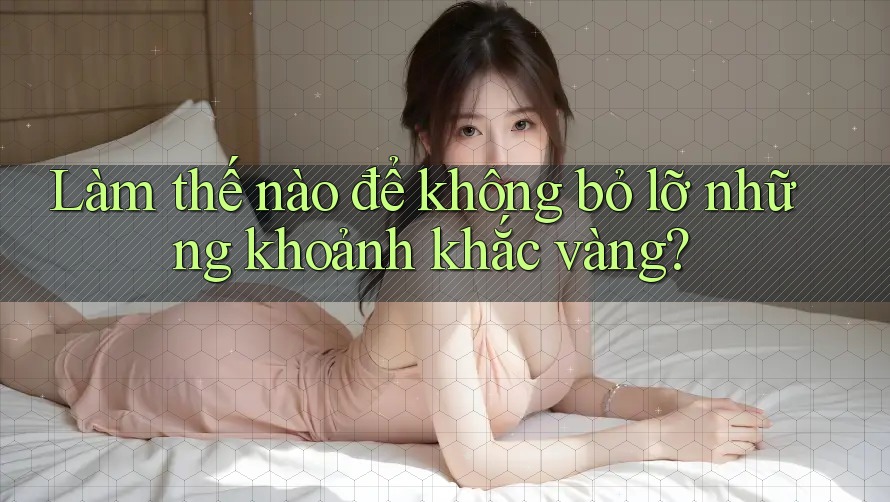 Làm thế nào để không bỏ lỡ những khoảnh khắc vàng?