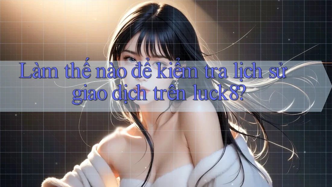 Làm thế nào để kiểm tra lịch sử giao dịch trên luck8?