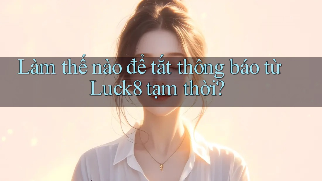 Làm thế nào để tắt thông báo từ Luck8 tạm thời?
