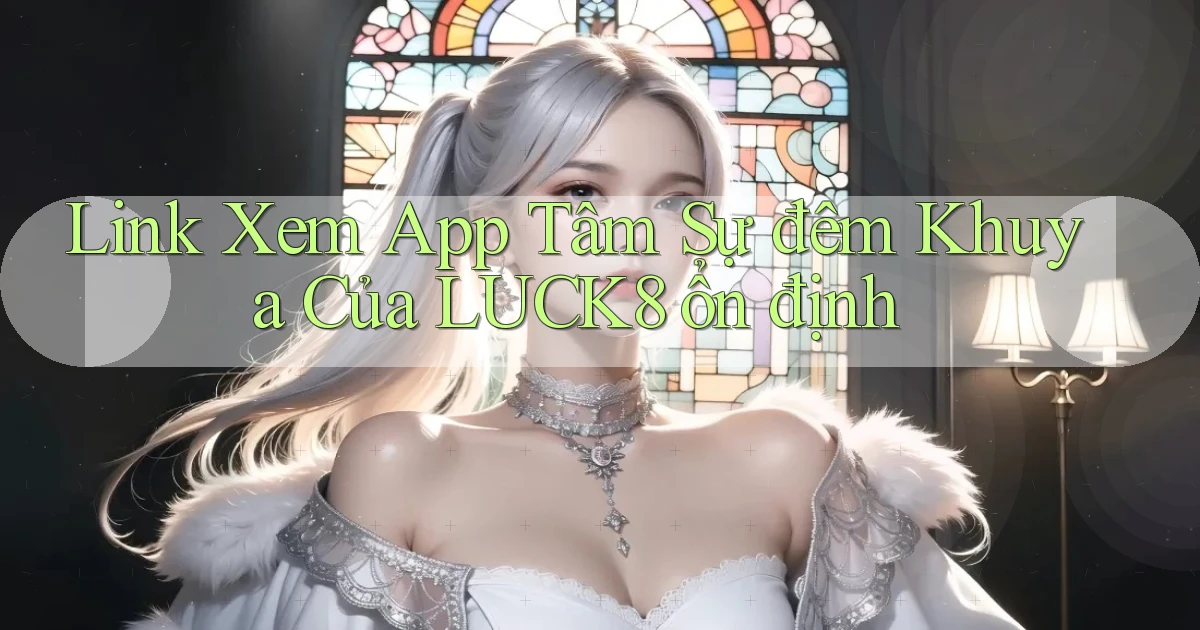 link xem app tâm sự đêm khuya của luck8 ổn định