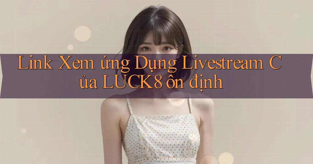 link xem ứng dụng livestream của luck8 ổn định
