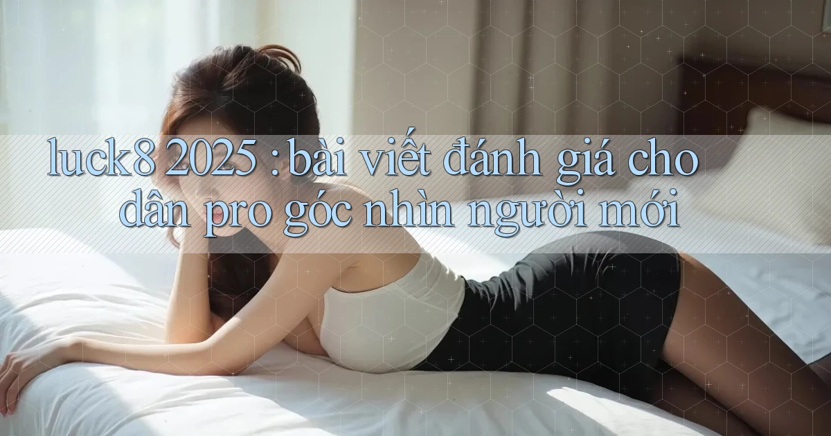luck8 2025 bài viết đánh giá cho dân pro góc nhìn người mới