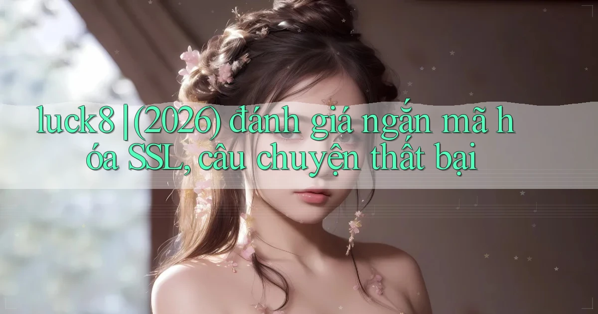 luck8 (2026) đánh giá ngắn mã hóa SSL, câu chuyện thất bại