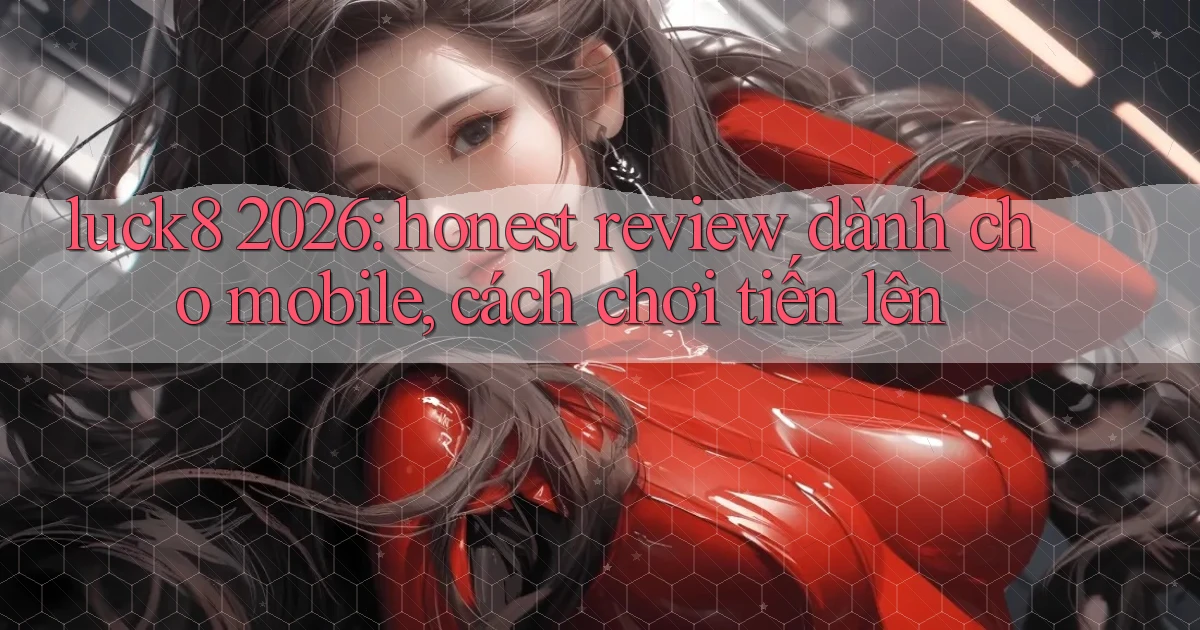 luck8 2026 honest review dành cho mobile, cách chơi tiến lên