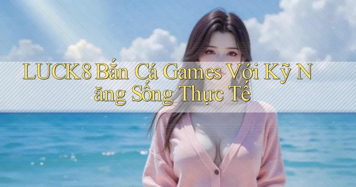 luck8  bắn cá games với kỹ năng sống thực tế