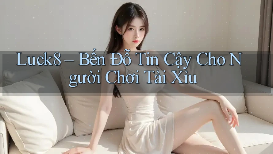 Luck8 – Bến Đỗ Tin Cậy Cho Người Chơi Tài Xỉu