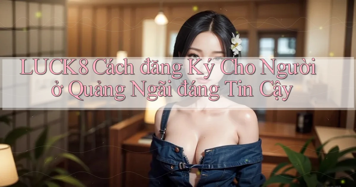 luck8 cách đăng ký cho người ở Quảng Ngãi đáng tin cậy