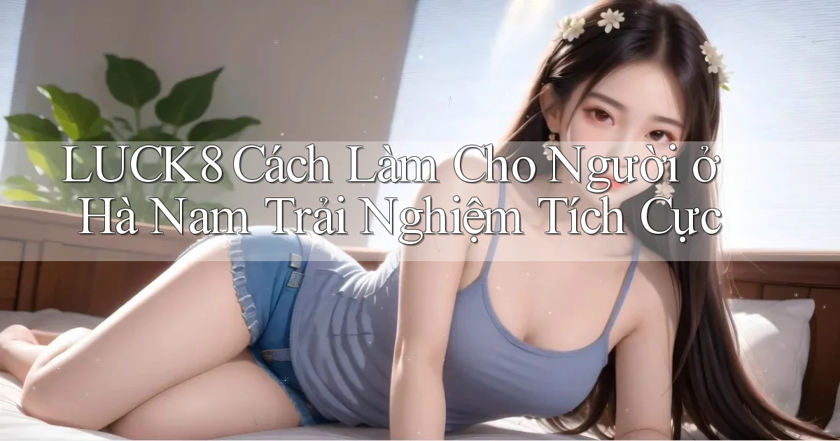 luck8 cách làm cho người ở Hà Nam trải nghiệm tích cực