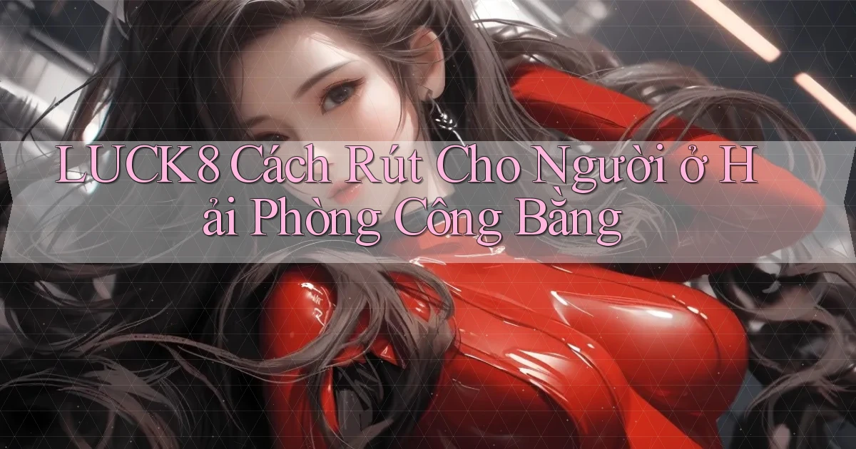 luck8 cách rút cho người ở Hải Phòng công bằng