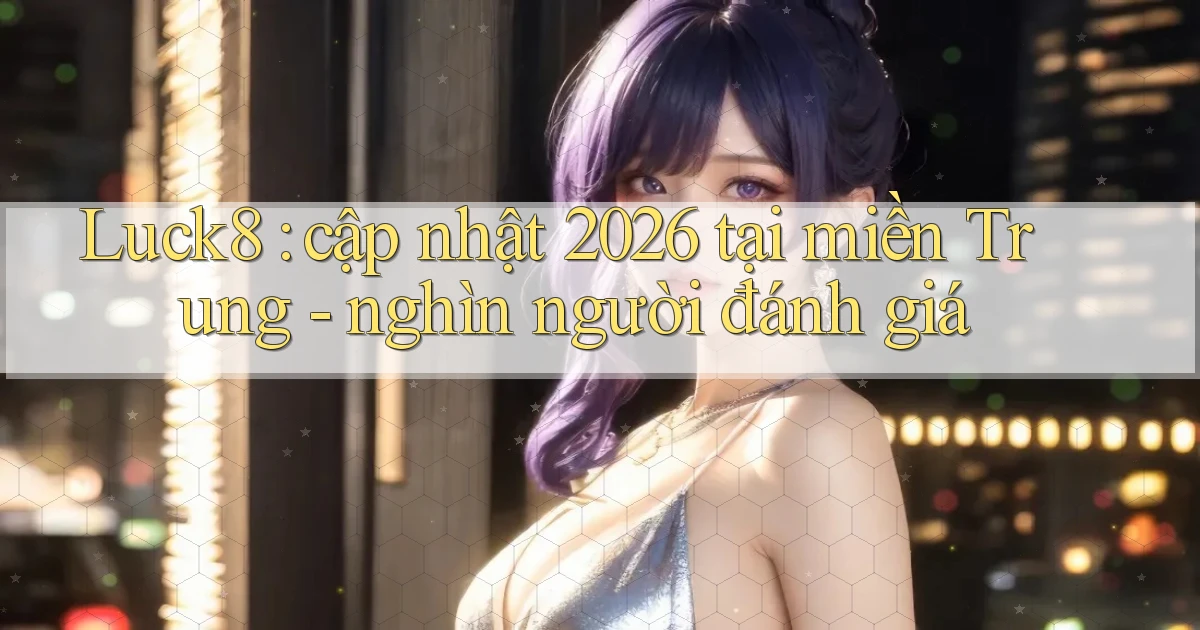 Luck8 cập nhật 2026 tại miền Trung   nghìn người đánh giá