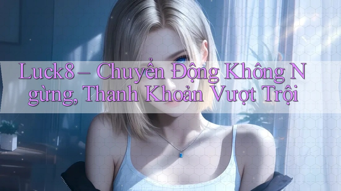 Luck8 – Chuyển Động Không Ngừng, Thanh Khoản Vượt Trội